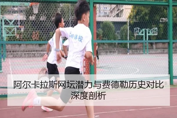 阿尔卡拉斯网坛潜力与费德勒历史对比深度剖析